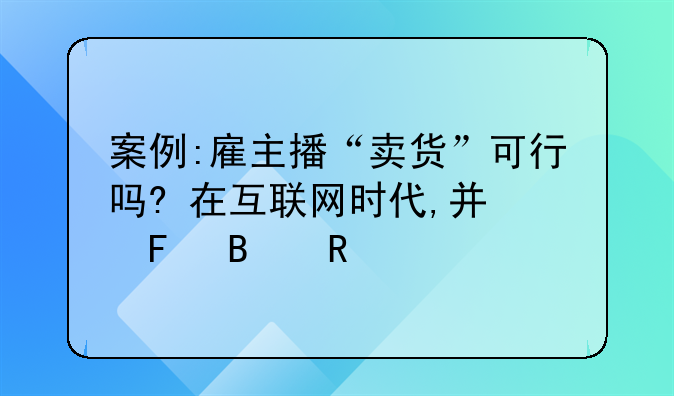 案例:雇主播“卖货”可行吗?+在互联网时代,广告营销手段多种多样,商家已经