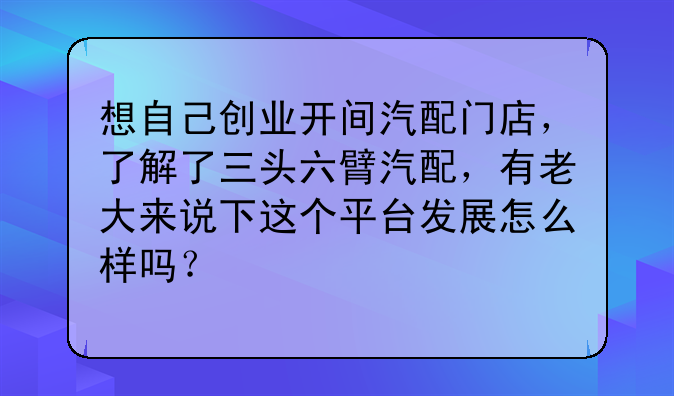 想自己创业开间汽配门店，了解了三头六臂汽配，有老大来说下这个平台发展怎么样吗？