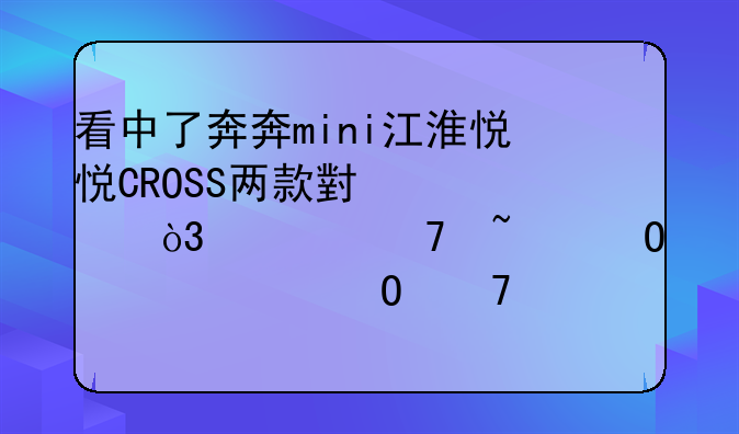 看中了奔奔mini江淮悦悦CROSS两款小车，但不知道它们具体配置、油耗等方面哪款更好点。