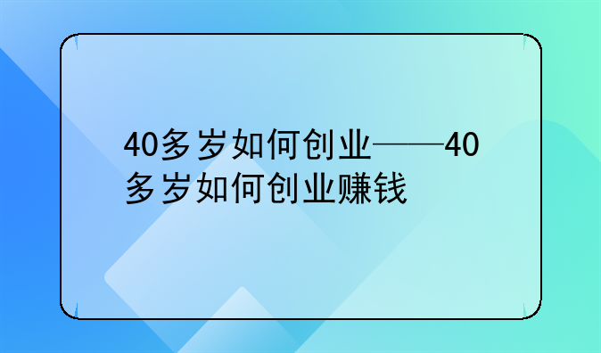 40多岁如何创业——40多岁如何创业赚钱