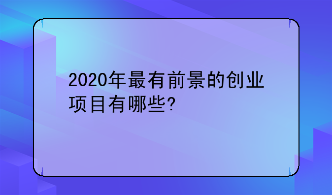 2020年最有前景的创业项目有哪些?