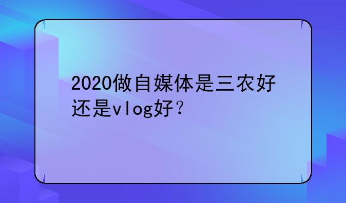 2020做自媒体是三农好还是vlog好？