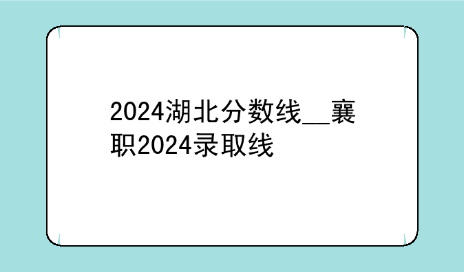 2024湖北分数线__襄职2024录取线