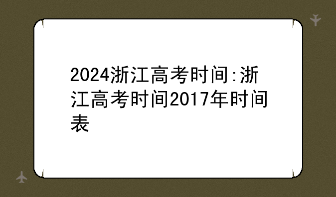 2024浙江高考时间:浙江高考时间2017年时间表