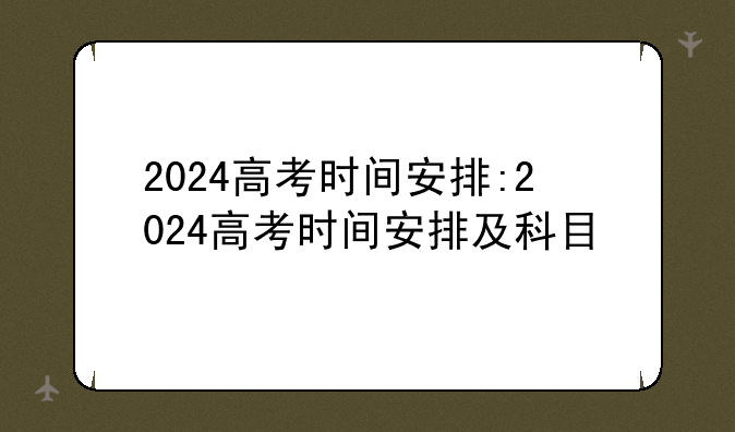 2024高考时间安排:2024高考时间安排及科目