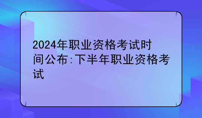 2024年职业资格考试时间公布:下半年职业资格考试