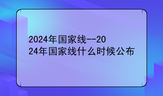 2024年国家线--2024年国家线什么时候公布