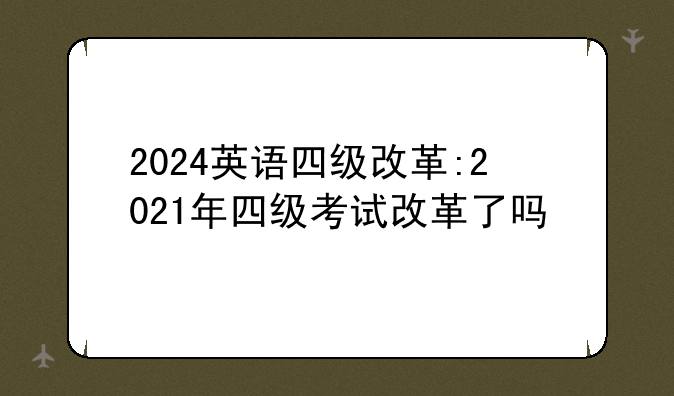 2024英语四级改革:2021年四级考试改革了吗