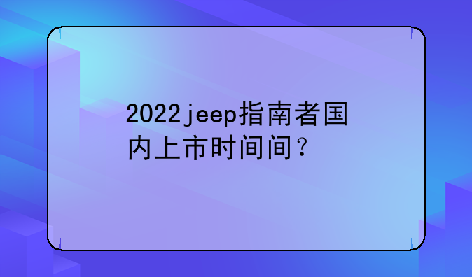 2022jeep指南者国内上市时间间？