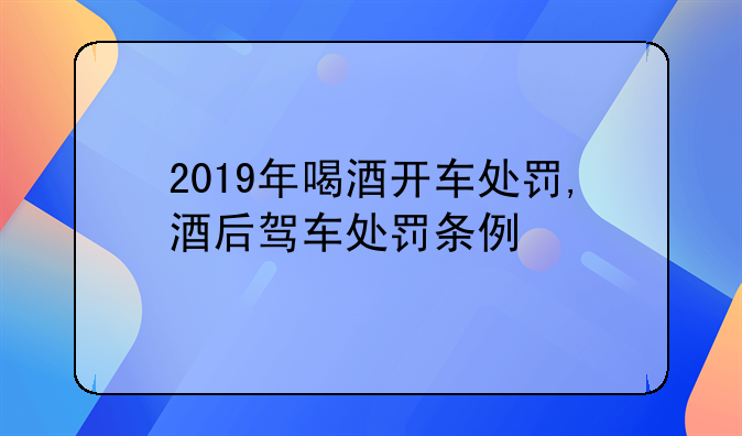 2019年喝酒开车处罚,酒后驾车处罚条例