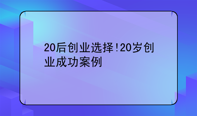 20后创业选择!20岁创业成功案例