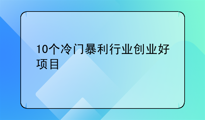 10个冷门暴利行业创业好项目