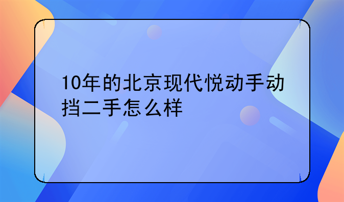 10年的北京现代悦动手动挡二手怎么样