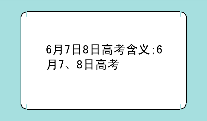 6月7日8日高考含义;6月7、8日高考