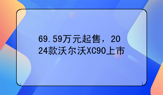 69.59万元起售，2024款沃尔沃XC90上市