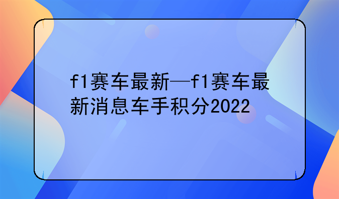 f1赛车最新—f1赛车最新消息车手积分2022