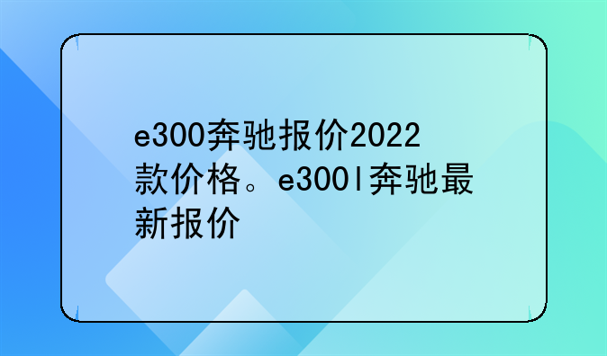 e300奔驰报价2022款价格。e300l奔驰最新报价