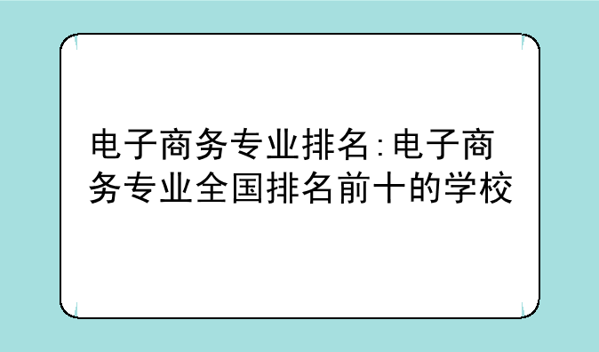 电子商务专业排名:电子商务专业全国排名前十的学校