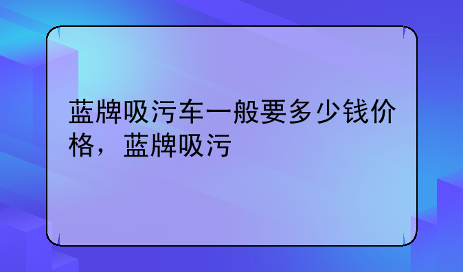 蓝牌吸污车一般要多少钱价格，蓝牌吸污