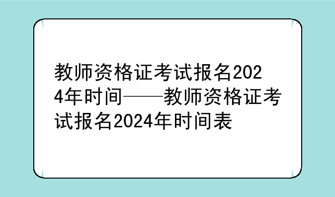 教师资格证考试报名2024年时间——教师资格证考试报名2024年时间表