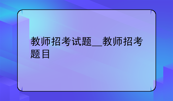 教师招考试题__教师招考题目