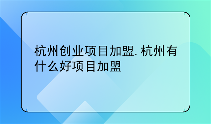 杭州创业项目加盟.杭州有什么好项目加盟