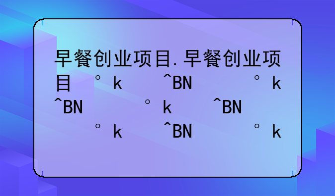 早餐创业项目.早餐创业项目小成本