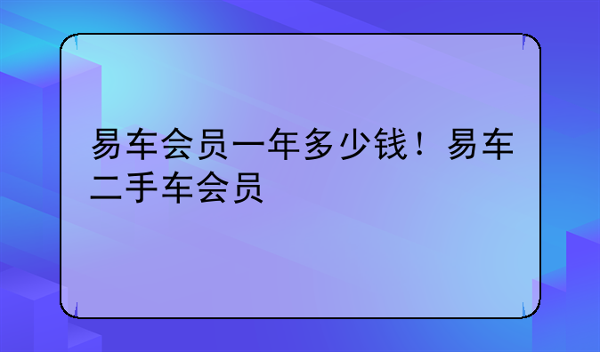 易车会员一年多少钱！易车二手车会员