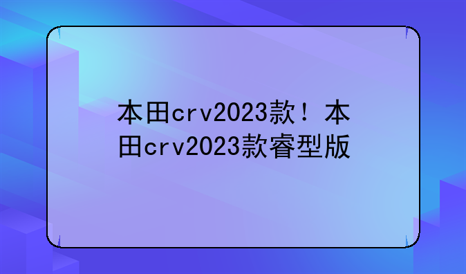 本田crv2023款！本田crv2023款睿型版