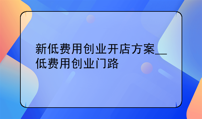 新低费用创业开店方案__低费用创业门路