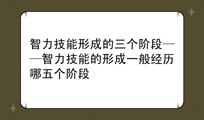 智力技能形成的三个阶段——智力技能的形成一般经历哪五个阶段
