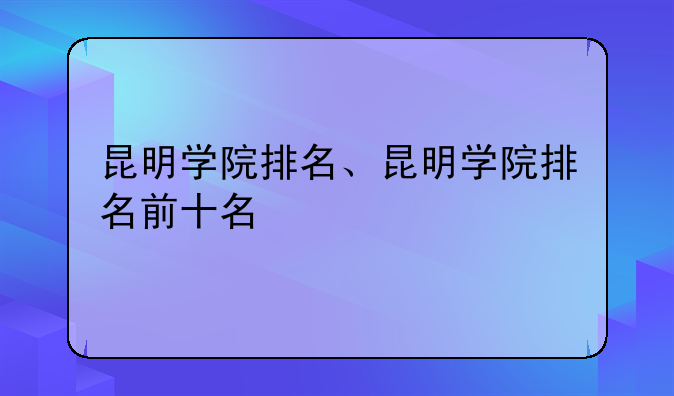昆明学院排名、昆明学院排名前十名