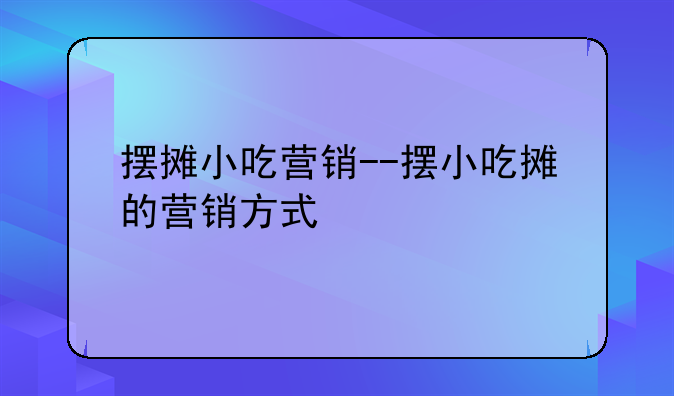 摆摊小吃营销--摆小吃摊的营销方式