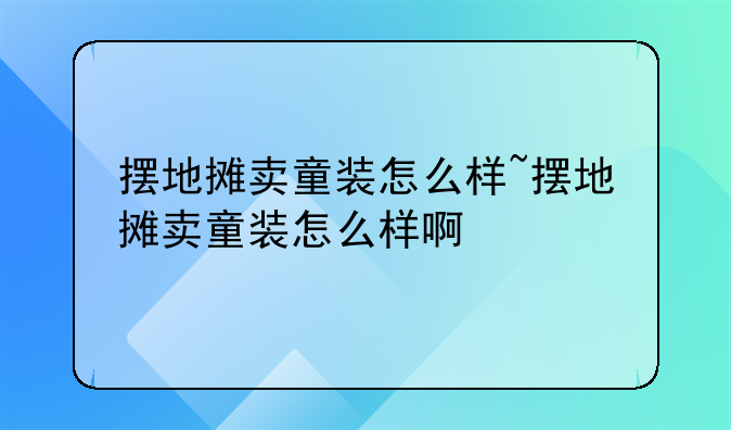 摆地摊卖童装怎么样~摆地摊卖童装怎么样啊