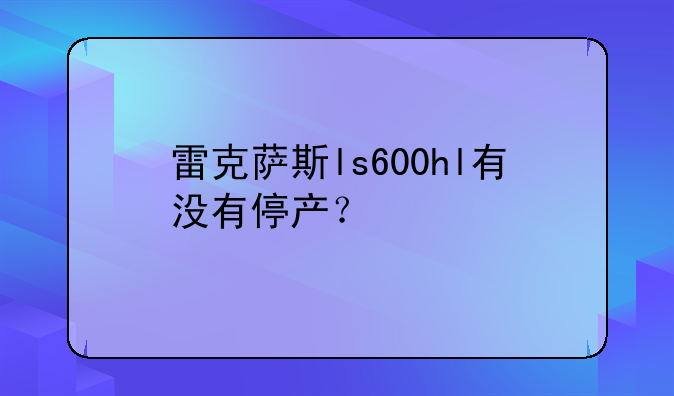 雷克萨斯ls600hl有没有停产？