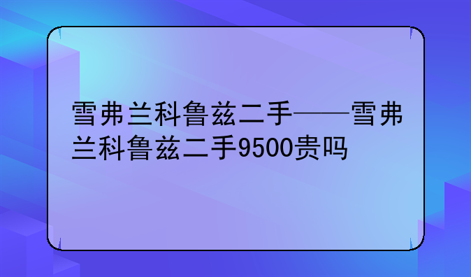 雪弗兰科鲁兹二手——雪弗兰科鲁兹二手9500贵吗