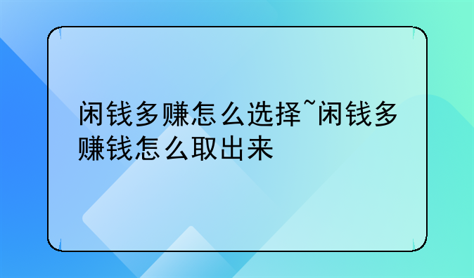 闲钱多赚怎么选择~闲钱多赚钱怎么取出来