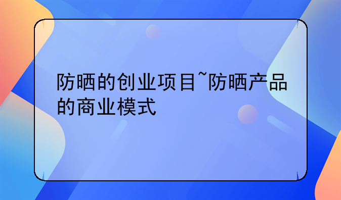 防晒的创业项目~防晒产品的商业模式