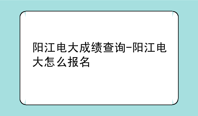 阳江电大成绩查询-阳江电大怎么报名