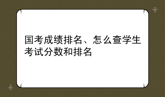 国考成绩排名、怎么查学生考试分数和排名
