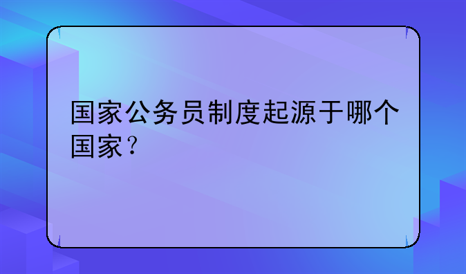 国家公务员制度起源于哪个国家？