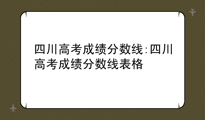 四川高考成绩分数线:四川高考成绩分数线表格