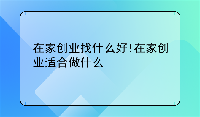 在家创业找什么好!在家创业适合做什么