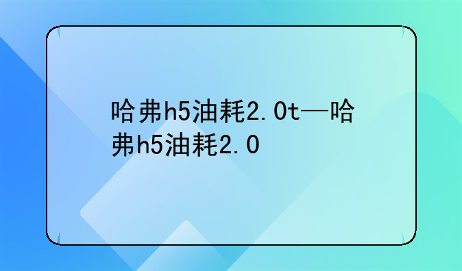 哈弗h5油耗2.0t—哈弗h5油耗2.0