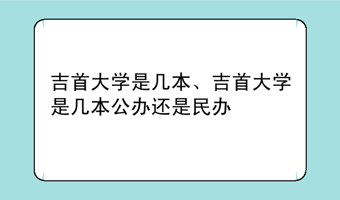 吉首大学是几本、吉首大学是几本公办还是民办