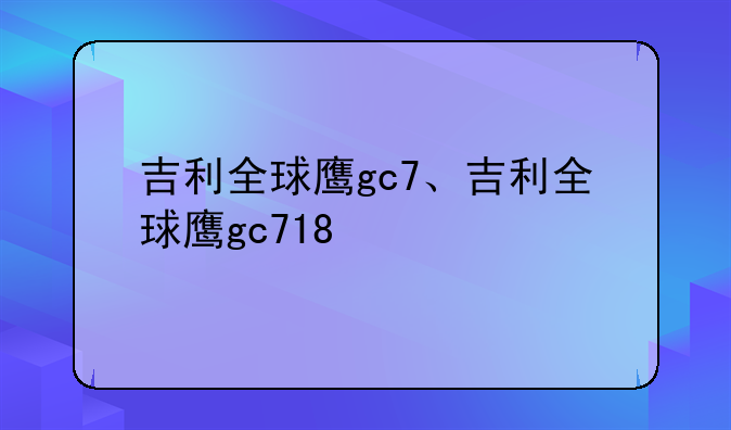 吉利全球鹰gc7、吉利全球鹰gc718