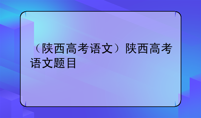 （陕西高考语文）陕西高考语文题目