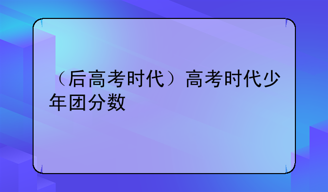 （后高考时代）高考时代少年团分数