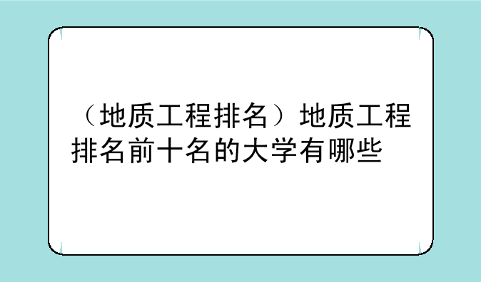 （地质工程排名）地质工程排名前十名的大学有哪些