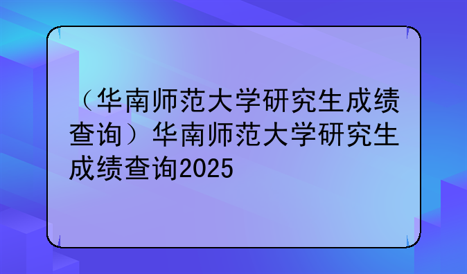 （华南师范大学研究生成绩查询）华南师范大学研究生成绩查询2025